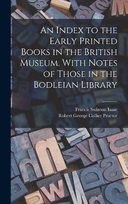 Index to the Early Printed Books in the British Museum. With Notes of Those in the Bodleian Library