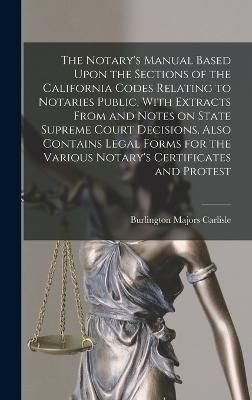 Notary's Manual Based Upon the Sections of the California Codes Relating to Notaries Public, With Extracts From and Notes on State Supreme Court ...