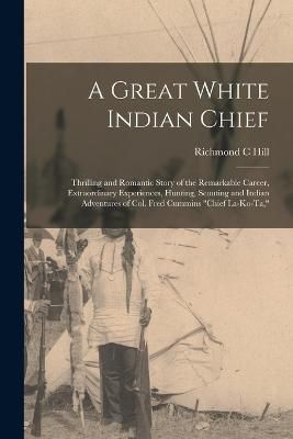 Great White Indian Chief; Thrilling and Romantic Story of the Remarkable Career, Extraordinary Experiences, Hunting, Scouting and Indian ...