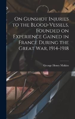 On Gunshot Injuries to the Blood-vessels, Founded on Experience Gained in France During the Great War, 1914-1918