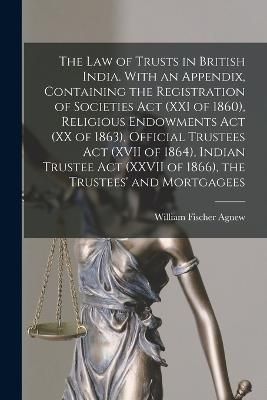 law of Trusts in British India. With an Appendix, Containing the Registration of Societies act (XXI of 1860), Religious Endowments act (XX of ...