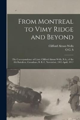 From Montreal to Vimy Ridge and Beyond; the Correspondence of Lieut. Clifford Almon Wells, B.A., of the 8th Battalion, Canadians, B. e. f., ...