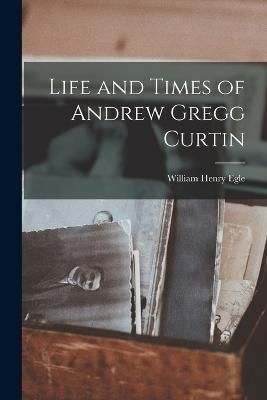 Life and Times of Andrew Gregg Curtin By Egle 9781018598598
