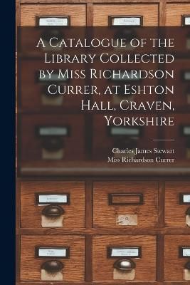Catalogue of the Library Collected by Miss Richardson Currer, at Eshton Hall, Craven, Yorkshire