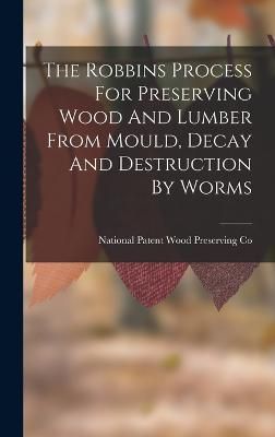 Robbins Process For Preserving Wood And Lumber From Mould, Decay And Destruction By Worms