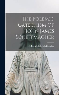 Polemic Catechism Of John James Scheffmacher By Scheffmacher