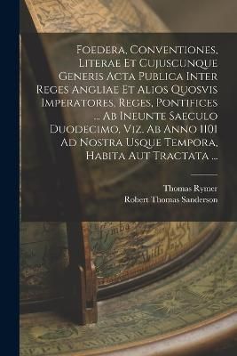 Foedera, Conventiones, Literae Et Cujuscunque Generis Acta Publica Inter Reges Angliae Et Alios Quosvis Imperatores, Reges, Pontifices ... Ab ...