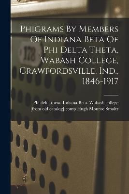 Phigrams By Members Of Indiana Beta Of Phi Delta Theta, Wabash College, Crawfordsville, Ind., 1846-1917