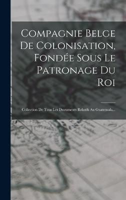 Compagnie Belge De Colonisation, Fondée Sous Le Patronage Du Roi