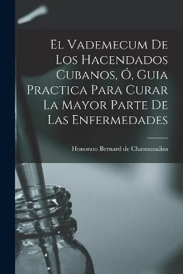 Vademecum De Los Hacendados Cubanos, Ó, Guia Practica Para Curar La Mayor Parte De Las Enfermedades