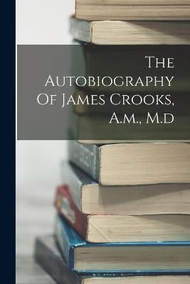 Autobiography Of James Crooks, A.m., M.d By Anonymous 9781018709901