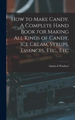 How to Make Candy. A Complete Hand Book for Making All Kinds of Candy, Ice Cream, Syrups, Essences, Etc., Etc