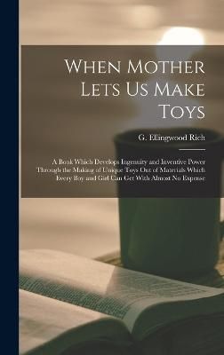When Mother Lets Us Make Toys; a Book Which Develops Ingenuity and Inventive Power Through the Making of Unique Toys Out of Materials Which ...