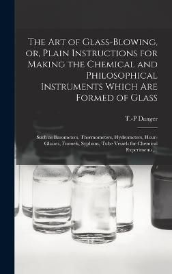 Art of Glass-blowing, or, Plain Instructions for Making the Chemical and Philosophical Instruments Which Are Formed of Glass