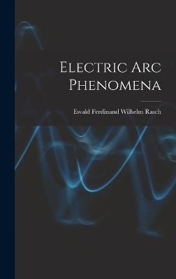 Electric Arc Phenomena By Ewald Ferdinand Wilhelm Rasch 9781018745084