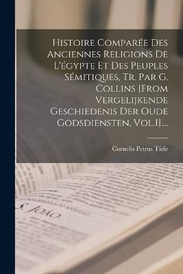 Histoire Comparée Des Anciennes Religions De L'égypte Et Des Peuples Sémitiques, Tr. Par G. Collins [from Vergelijkende Geschiedenis Der Oude ...