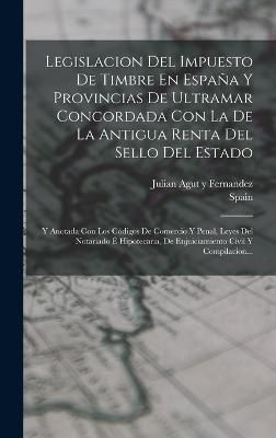 Legislacion Del Impuesto De Timbre En España Y Provincias De Ultramar Concordada Con La De La Antigua Renta Del Sello Del Estado