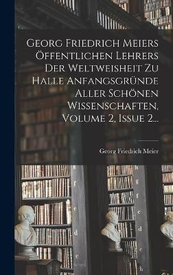 Georg Friedrich Meiers Öffentlichen Lehrers Der Weltweisheit Zu Halle Anfangsgründe Aller Schönen Wissenschaften, Volume 2, Issue 2...