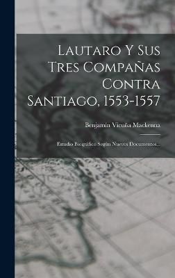 Lautaro Y Sus Tres Compañas Contra Santiago, 1553-1557 By MacKenna