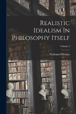 Realistic Idealism In Philosophy Itself; Volume 2 By Holmes