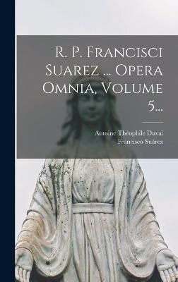 R. P. Francisci Suarez ... Opera Omnia, Volume 5... By Suárez