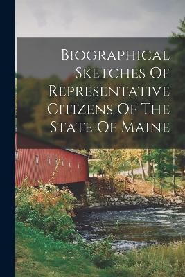 Biographical Sketches Of Representative Citizens Of The State Of Maine