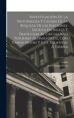 Investigación de la naturaleza y causas de la riqueza de las naciones. Escrita en ingles y traducida al castellano por Josef Alonso Ortiz, con ...
