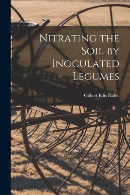 Nitrating the Soil by Inoculated Legumes By Bailey 9781018862286