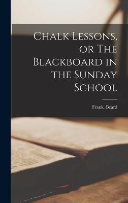 Chalk Lessons, or The Blackboard in the Sunday School By Beard