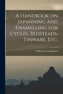 Handbook on Japanning and Enamelling for Cycles, Bedsteads, Tinware, Etc.