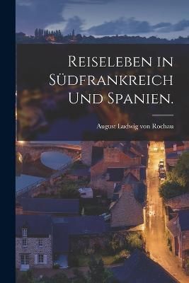 Reiseleben in Südfrankreich und Spanien. By Ludwig Von Rochau