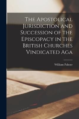 Apostolical Jurisdiction and Succession of the Episcopacy in the British Churches Vindicated Aga
