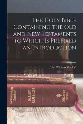 Holy Bible Containing the Old and New Testaments to Which is Prefixed an Introduction