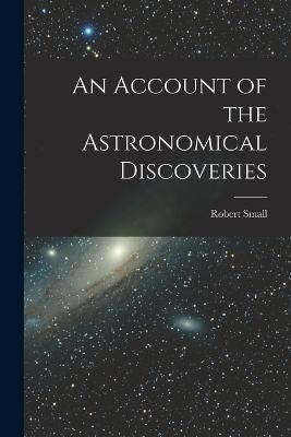 Account of the Astronomical Discoveries By Small 9781019004739