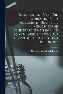Bemerkungen Über Die Natürüchen Und Inoculirten Blattern, Verschiedene Kinderkrankheiten, Und Sowohl Medizinische Als Diätetische Behandlung ...
