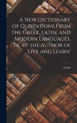 New Dictionary of Quotations From the Greek, Latin, and Modern Languages, Tr. by the Author of 'live and Learn'