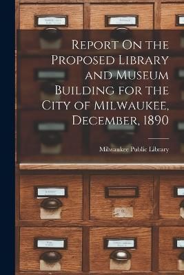 Report On the Proposed Library and Museum Building for the City of Milwaukee, December, 1890