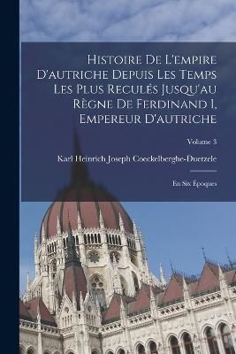 Histoire De L'empire D'autriche Depuis Les Temps Les Plus Reculés Jusqu'au Règne De Ferdinand I, Empereur D'autriche