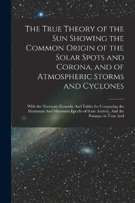 True Theory of the Sun Showing the Common Origin of the Solar Spots and Corona, and of Atmospheric Storms and Cyclones
