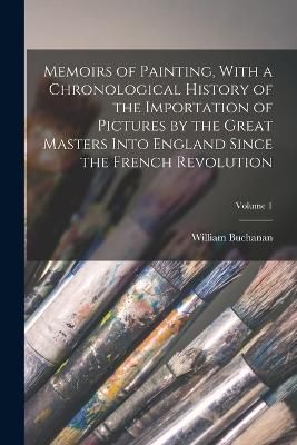 Memoirs of Painting, With a Chronological History of the Importation of Pictures by the Great Masters Into England Since the French Revolution; ...