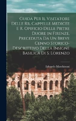 Guida Per Il Visitatore Delle Rr. Cappelle Medicee E R. Opificio Delle Pietre Duore in Firenze, Preceduta Da Un Breve Cenno Storico-Descrittivo ...