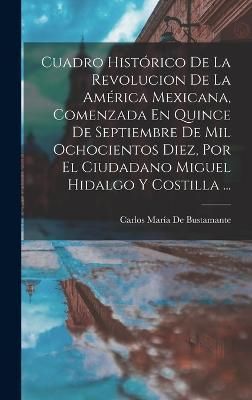 Cuadro Histórico De La Revolucion De La América Mexicana, Comenzada En Quince De Septiembre De Mil Ochocientos Diez, Por El Ciudadano Miguel ...