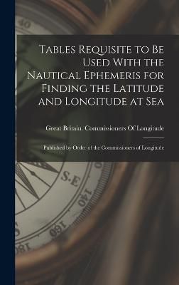 Tables Requisite to Be Used With the Nautical Ephemeris for Finding the Latitude and Longitude at Sea