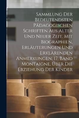 Sammlung der bedeutendsten pädagogischen Schriften aus alter und neuer Zeit. Mit Biographien, Erläuterungen und erklärenden Anmerkungen, 17. ...