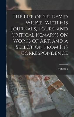 Life of Sir David Wilkie. With his Journals, Tours, and Critical Remarks on Works of art, and a Selection From his Correspondence; Volume 2