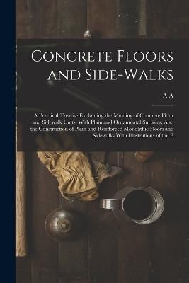 Concrete Floors and Side-walks; a Practical Treatise Explaining the Molding of Concrete Floor and Sidewalk Units, With Plain and Ornamental ...