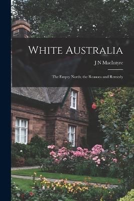 White Australia; the Empty North; the Reasons and Remedy By Macintyre