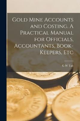 Gold Mine Accounts and Costing. A Practical Manual for Officials, Accountants, Book-keepers, Etc