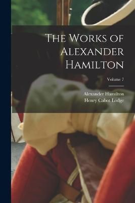 Works of Alexander Hamilton; Volume 7 By Lodge 9781019228111