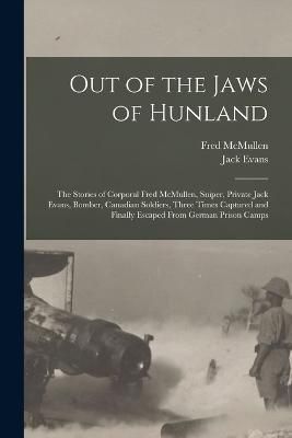 Out of the Jaws of Hunland; the Stories of Corporal Fred McMullen, Sniper, Private Jack Evans, Bomber, Canadian Soldiers, Three Times Captured ...